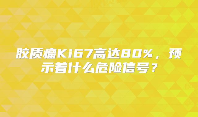 胶质瘤Ki67高达80%，预示着什么危险信号？