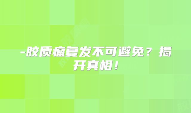 -胶质瘤复发不可避免？揭开真相！