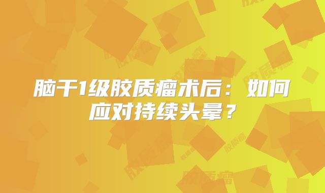 脑干1级胶质瘤术后：如何应对持续头晕？