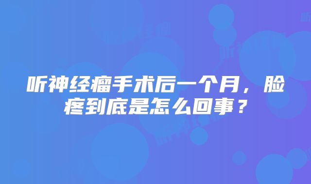 听神经瘤手术后一个月，脸疼到底是怎么回事？