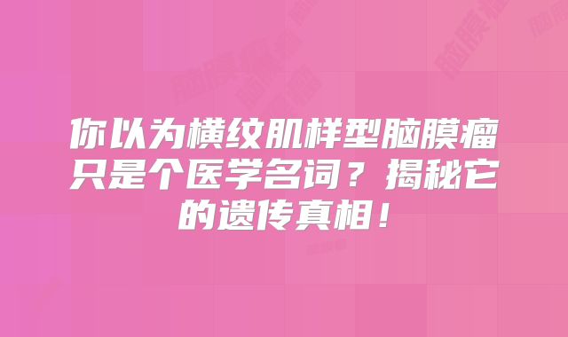 你以为横纹肌样型脑膜瘤只是个医学名词？揭秘它的遗传真相！