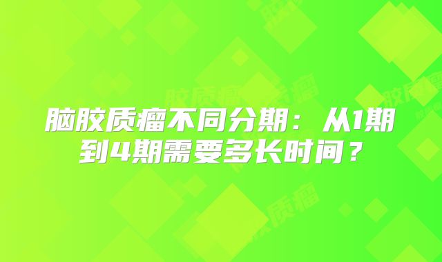 脑胶质瘤不同分期：从1期到4期需要多长时间？