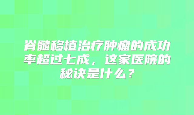 脊髓移植治疗肿瘤的成功率超过七成，这家医院的秘诀是什么？