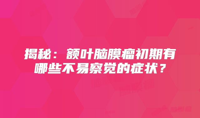 揭秘：额叶脑膜瘤初期有哪些不易察觉的症状？