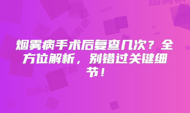 烟雾病手术后复查几次？全方位解析，别错过关键细节！