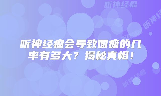 听神经瘤会导致面瘫的几率有多大？揭秘真相！