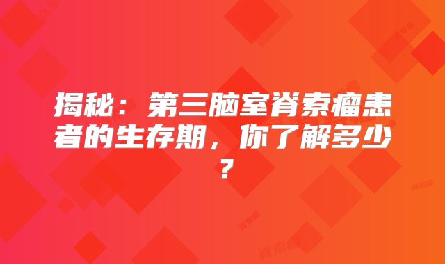 揭秘：第三脑室脊索瘤患者的生存期，你了解多少？