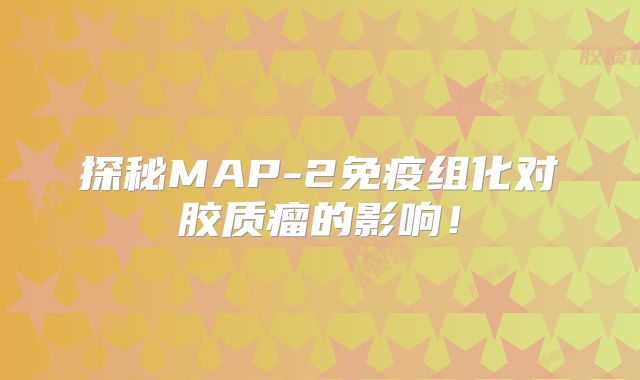 探秘MAP-2免疫组化对胶质瘤的影响！