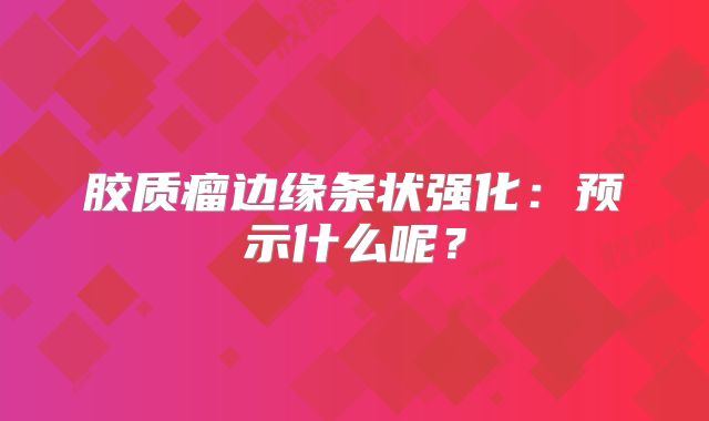 胶质瘤边缘条状强化：预示什么呢？