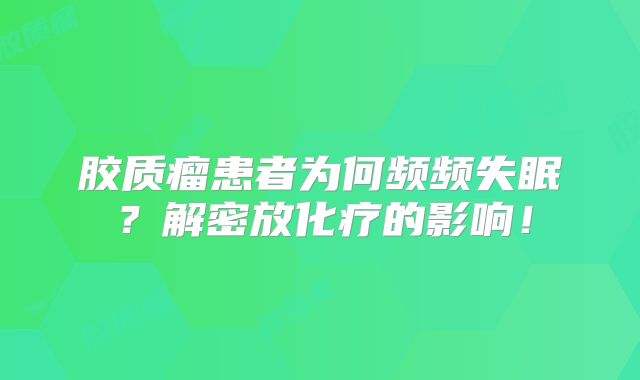 胶质瘤患者为何频频失眠？解密放化疗的影响！