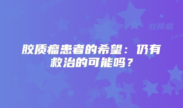 胶质瘤患者的希望：仍有救治的可能吗？