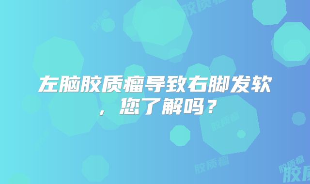 左脑胶质瘤导致右脚发软，您了解吗？