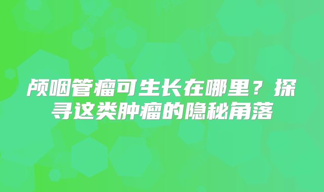 颅咽管瘤可生长在哪里？探寻这类肿瘤的隐秘角落