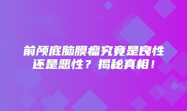 前颅底脑膜瘤究竟是良性还是恶性？揭秘真相！
