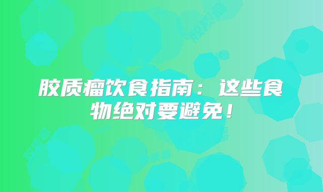 胶质瘤饮食指南：这些食物绝对要避免！