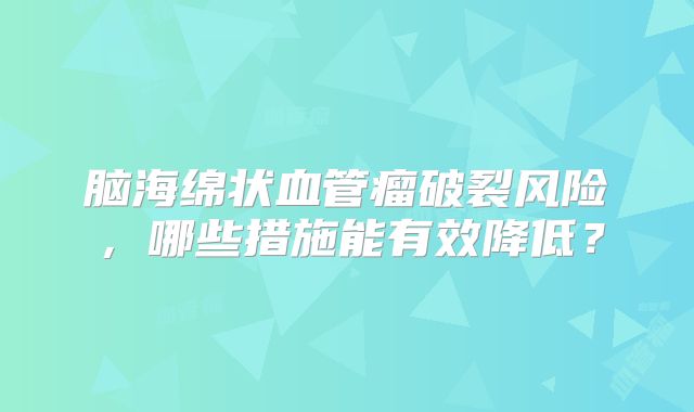 脑海绵状血管瘤破裂风险，哪些措施能有效降低？