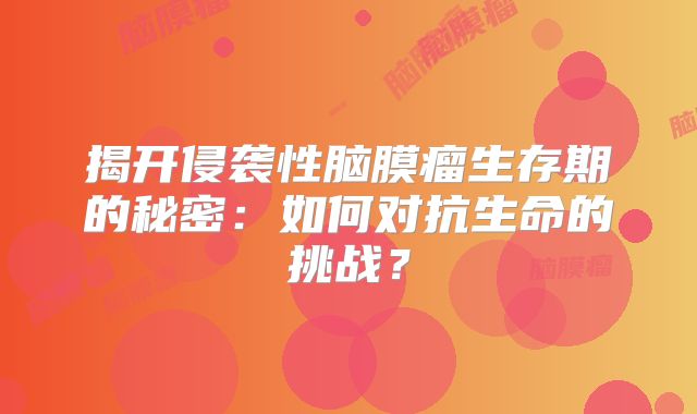 揭开侵袭性脑膜瘤生存期的秘密：如何对抗生命的挑战？