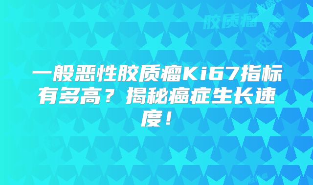 一般恶性胶质瘤Ki67指标有多高？揭秘癌症生长速度！