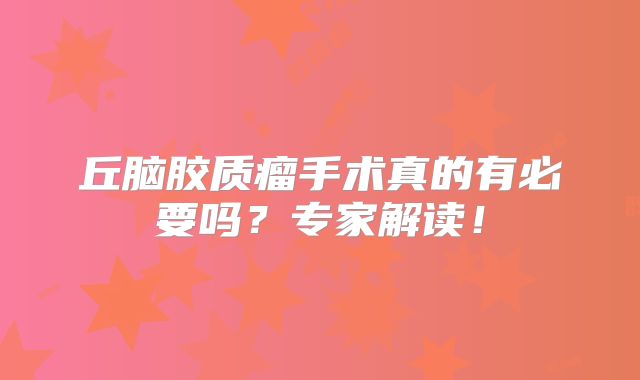 丘脑胶质瘤手术真的有必要吗？专家解读！