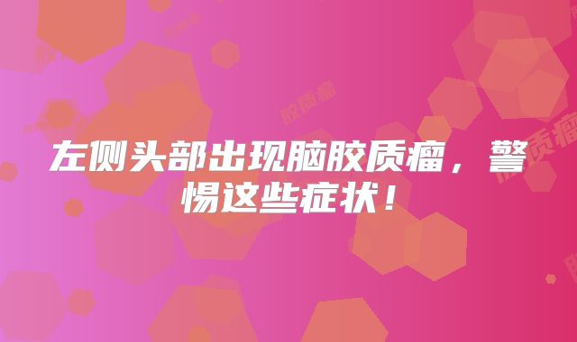 左侧头部出现脑胶质瘤，警惕这些症状！