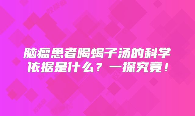 脑瘤患者喝蝎子汤的科学依据是什么？一探究竟！