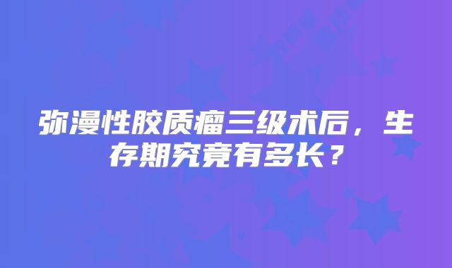 弥漫性胶质瘤三级术后，生存期究竟有多长？
