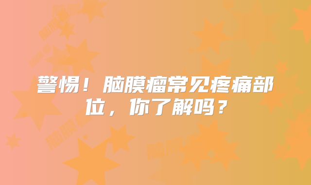 警惕！脑膜瘤常见疼痛部位，你了解吗？