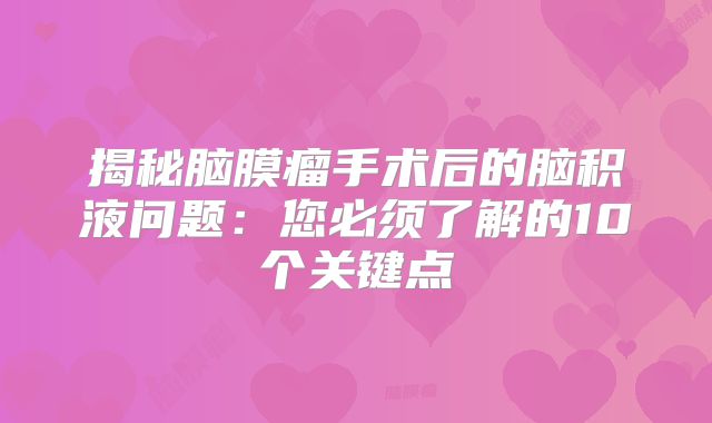 揭秘脑膜瘤手术后的脑积液问题：您必须了解的10个关键点