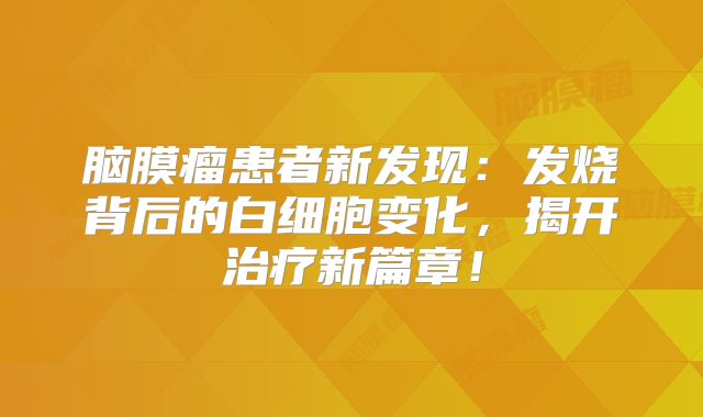 脑膜瘤患者新发现：发烧背后的白细胞变化，揭开治疗新篇章！