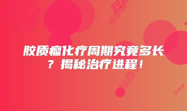胶质瘤化疗周期究竟多长？揭秘治疗进程！