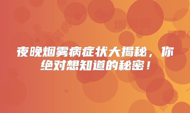 夜晚烟雾病症状大揭秘，你绝对想知道的秘密！