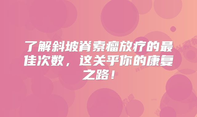 了解斜坡脊索瘤放疗的最佳次数，这关乎你的康复之路！