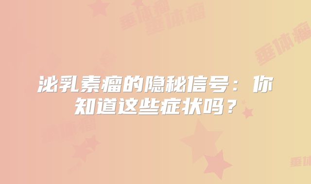 泌乳素瘤的隐秘信号：你知道这些症状吗？