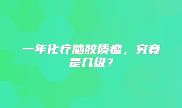 一年化疗脑胶质瘤，究竟是几级？