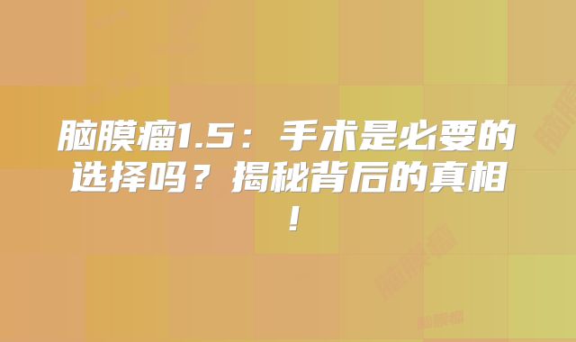 脑膜瘤1.5：手术是必要的选择吗？揭秘背后的真相！