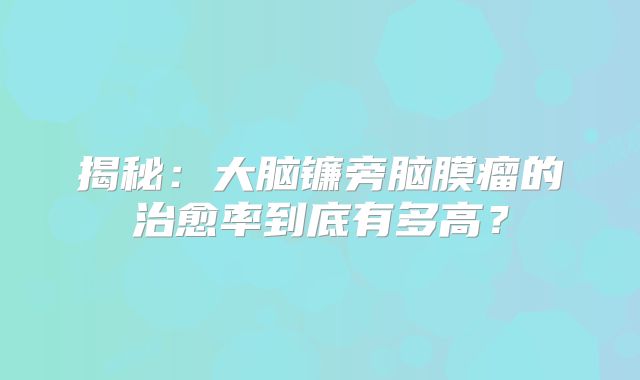 揭秘：大脑镰旁脑膜瘤的治愈率到底有多高？