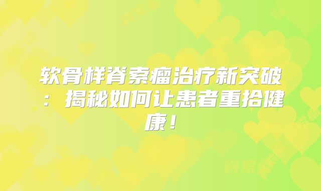 软骨样脊索瘤治疗新突破：揭秘如何让患者重拾健康！