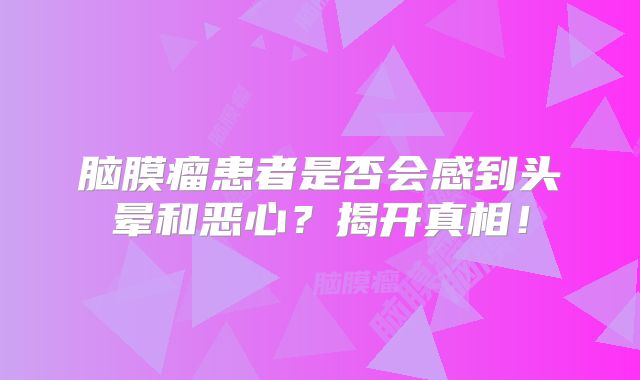 脑膜瘤患者是否会感到头晕和恶心？揭开真相！