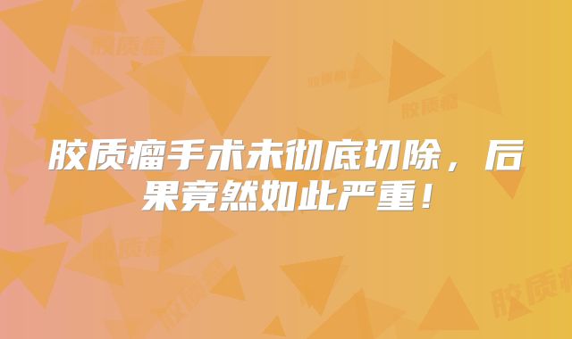 胶质瘤手术未彻底切除，后果竟然如此严重！