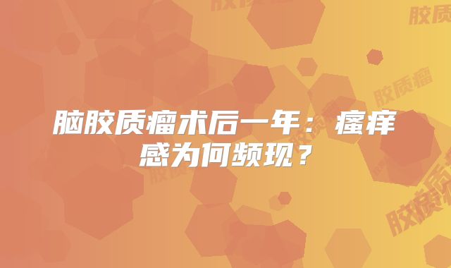 脑胶质瘤术后一年：瘙痒感为何频现？