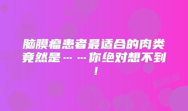 脑膜瘤患者最适合的肉类竟然是……你绝对想不到！