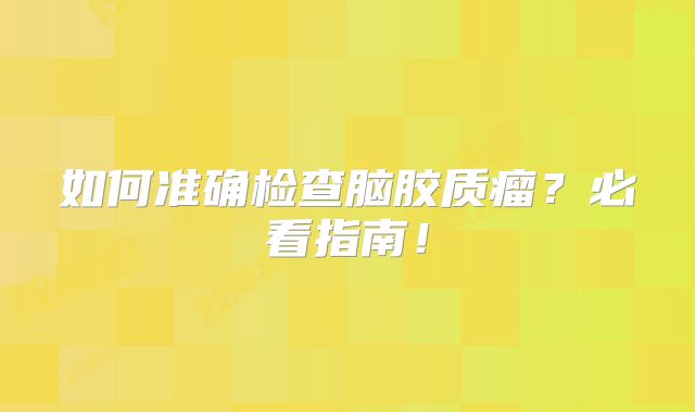 如何准确检查脑胶质瘤？必看指南！