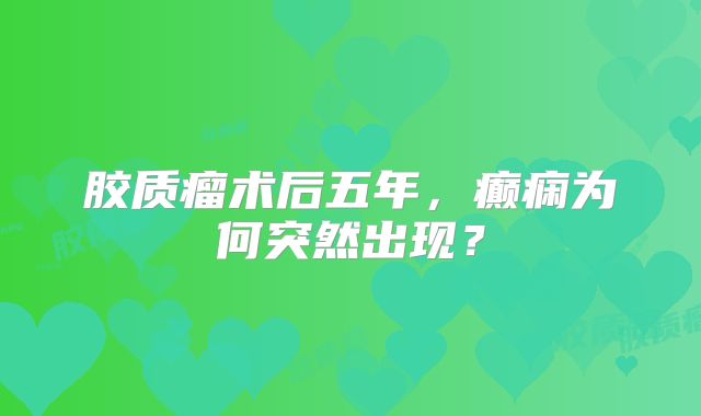 胶质瘤术后五年，癫痫为何突然出现？