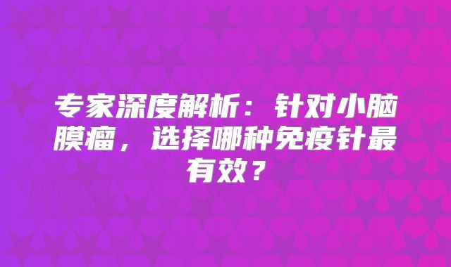 专家深度解析：针对小脑膜瘤，选择哪种免疫针最有效？