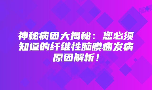 神秘病因大揭秘：您必须知道的纤维性脑膜瘤发病原因解析！