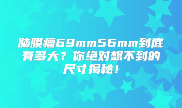 脑膜瘤69mm56mm到底有多大？你绝对想不到的尺寸揭秘！