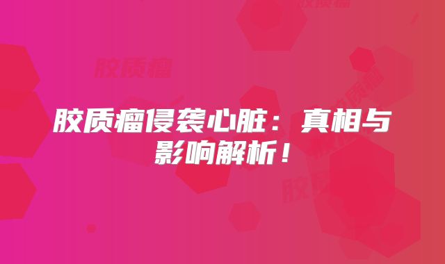 胶质瘤侵袭心脏：真相与影响解析！