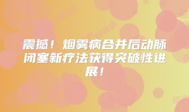 震撼！烟雾病合并后动脉闭塞新疗法获得突破性进展！