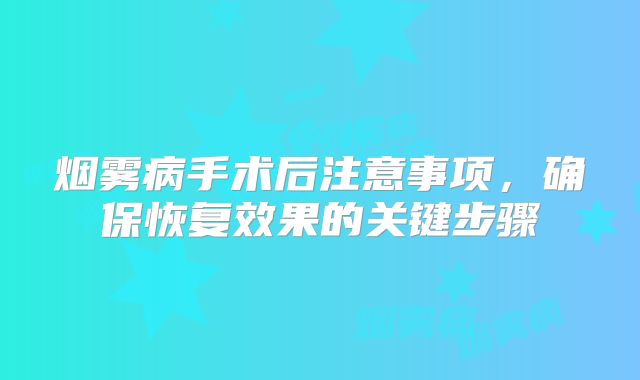 烟雾病手术后注意事项，确保恢复效果的关键步骤