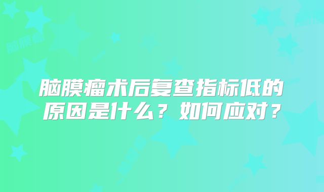 脑膜瘤术后复查指标低的原因是什么？如何应对？
